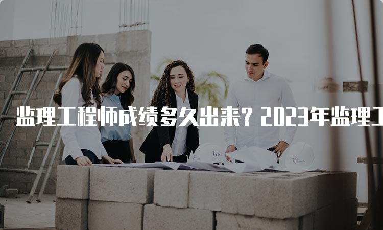 监理工程师成绩多久出来？2023年监理工程师考试成绩查询流程