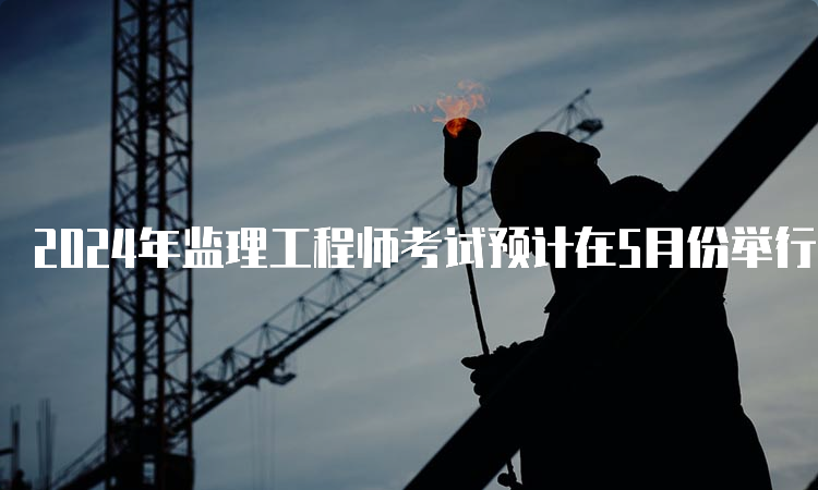 2024年监理工程师考试预计在5月份举行