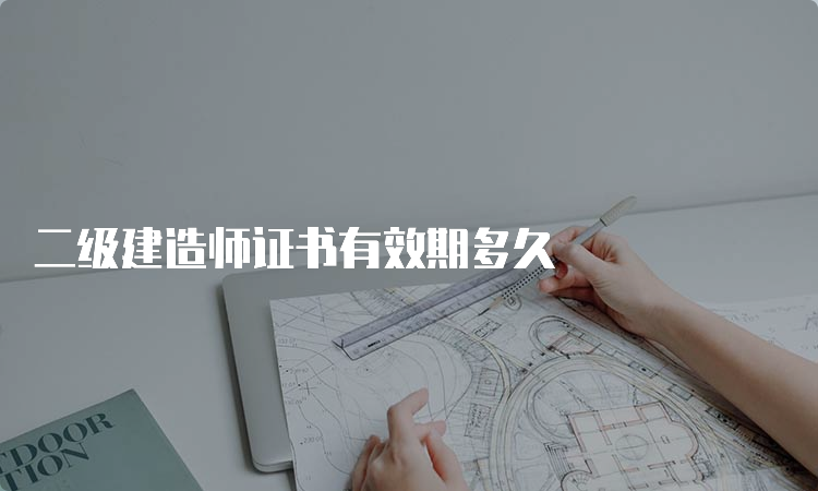 二级建造师证书有效期多久