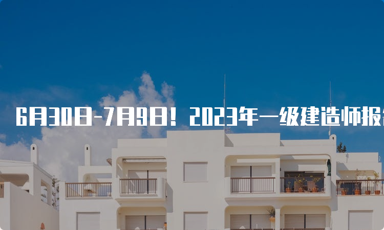 6月30日-7月9日！2023年一级建造师报名时间上海