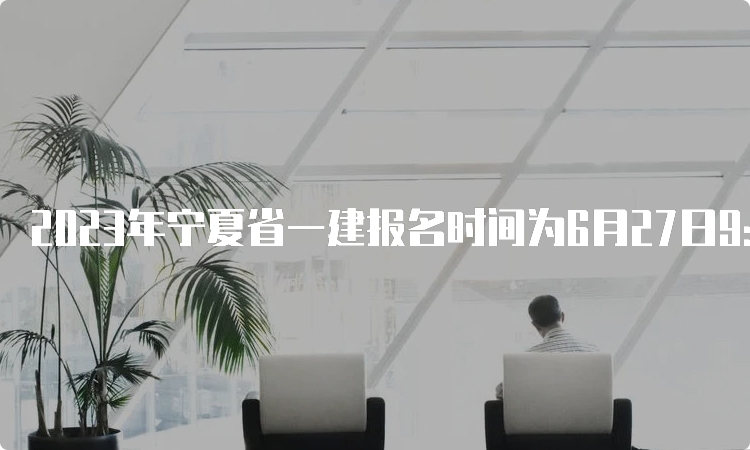 2023年宁夏省一建报名时间为6月27日9：00至7月10日23：00