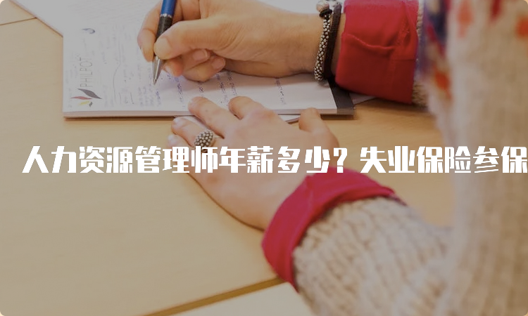 人力资源管理师年薪多少？失业保险参保职工技能提升补贴可领取