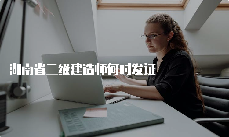 湖南省二级建造师何时发证