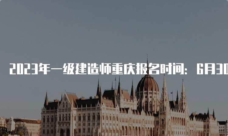 2023年一级建造师重庆报名时间：6月30日9：00-7月10日17：00