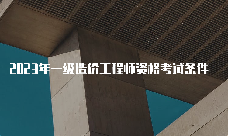 2023年一级造价工程师资格考试条件