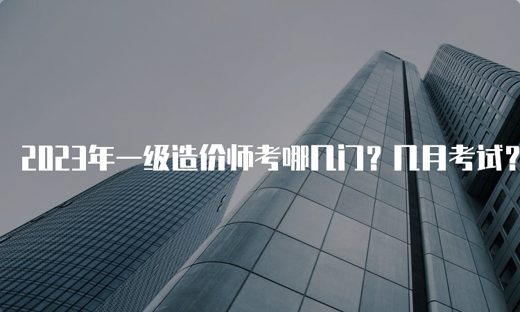 2023年一级造价师考哪几门？几月考试？