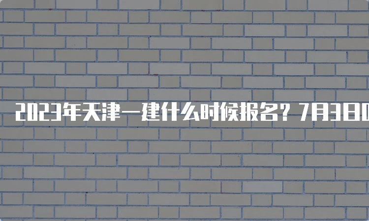 2023年天津一建什么时候报名？7月3日0：00至7月13日12：00