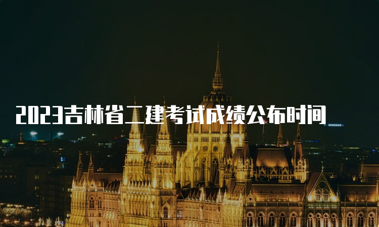 2023吉林省二建考试成绩公布时间