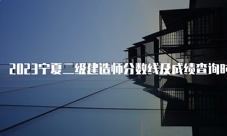 2023宁夏二级建造师分数线及成绩查询时间