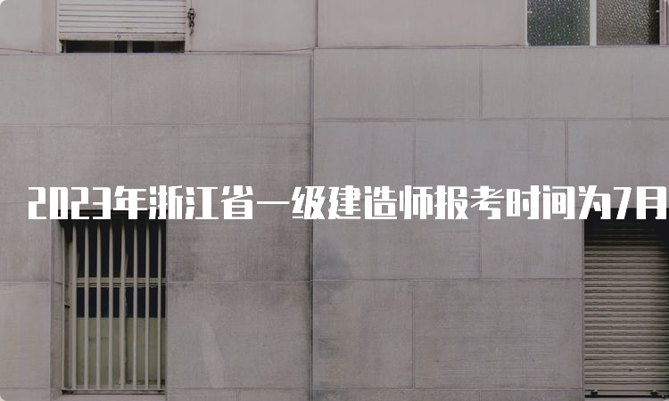 2023年浙江省一级建造师报考时间为7月3日至12日