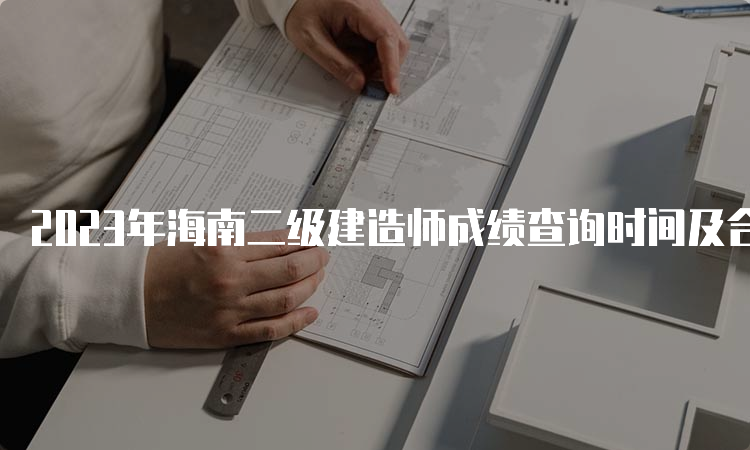 2023年海南二级建造师成绩查询时间及合格标准