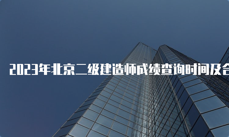 2023年北京二级建造师成绩查询时间及合格分数线