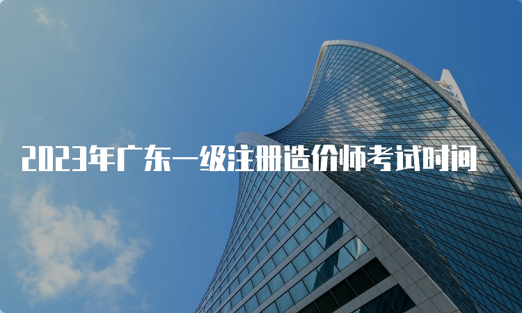 2023年广东一级注册造价师考试时间