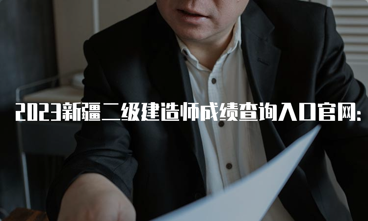 2023新疆二级建造师成绩查询入口官网：新疆人事考试中心官网