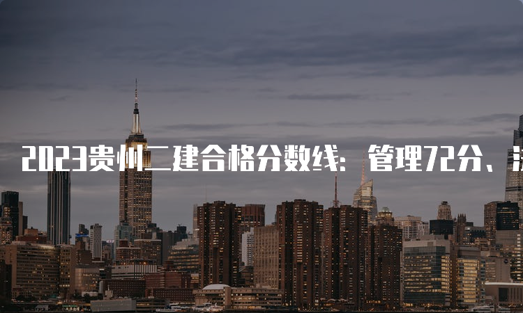 2023贵州二建合格分数线：管理72分、法规60分、实务72分