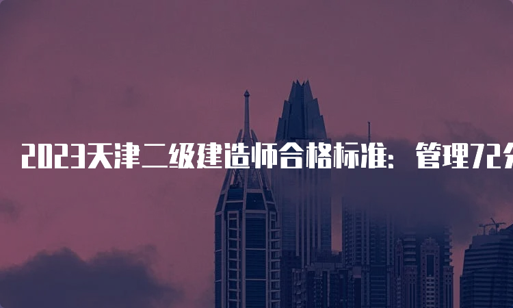 2023天津二级建造师合格标准：管理72分、法规60分、实务72分