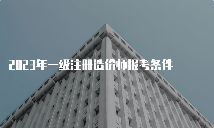 2023年一级注册造价师报考条件