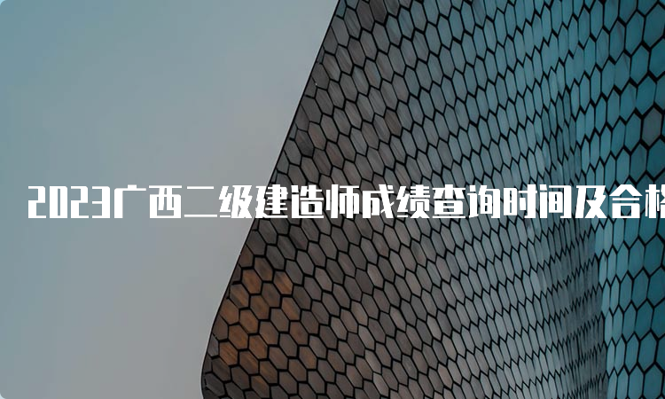 2023广西二级建造师成绩查询时间及合格分数线