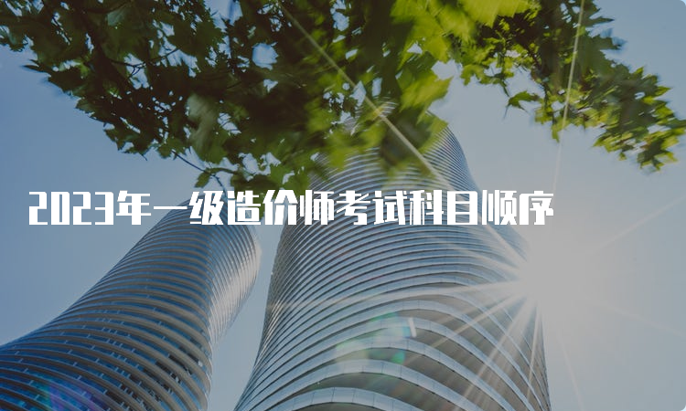 2023年一级造价师考试科目顺序