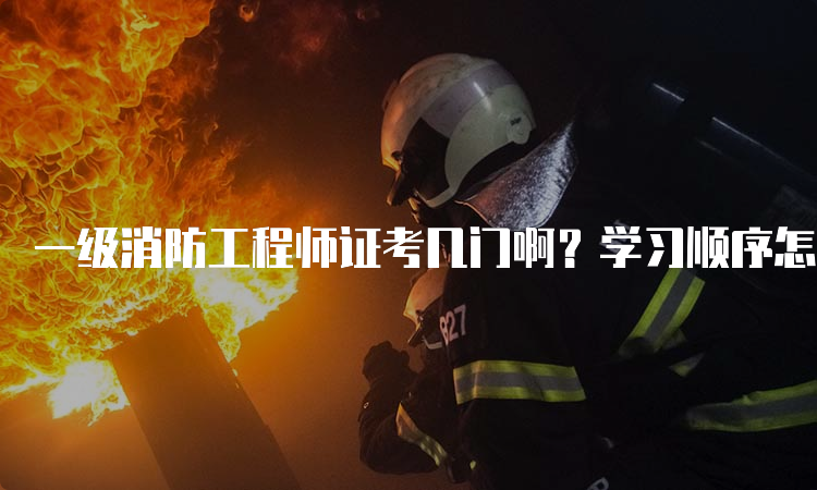 一级消防工程师证考几门啊？学习顺序怎么安排？