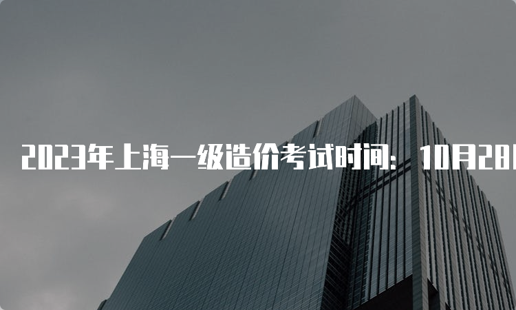 2023年上海一级造价考试时间：10月28日、29日