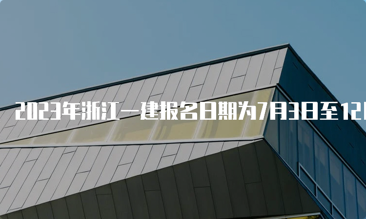 2023年浙江一建报名日期为7月3日至12日