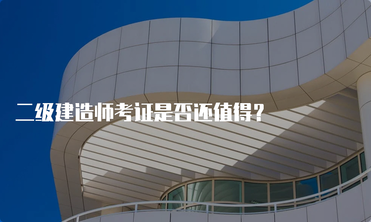 二级建造师考证是否还值得？