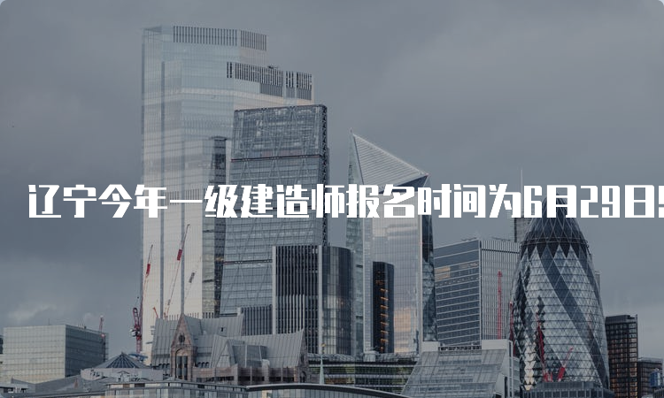 辽宁今年一级建造师报名时间为6月29日9：00-7月9日24：00