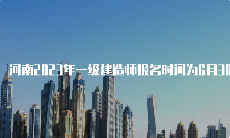 河南2023年一级建造师报名时间为6月30日9﹕00至7月10日17﹕00