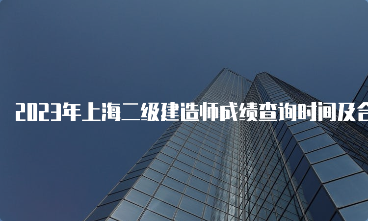 2023年上海二级建造师成绩查询时间及合格标准