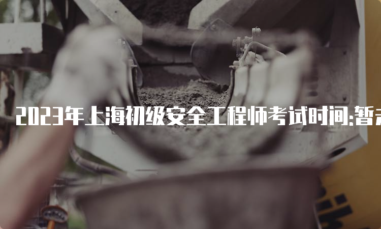 2023年上海初级安全工程师考试时间:暂未公布