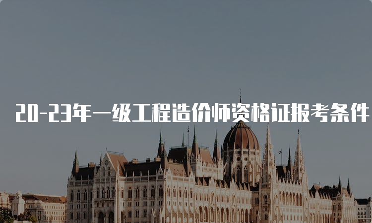 20-23年一级工程造价师资格证报考条件