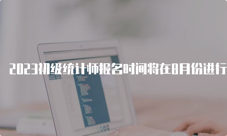 2023初级统计师报名时间将在8月份进行