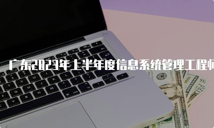 广东2023年上半年度信息系统管理工程师查分时间及入口