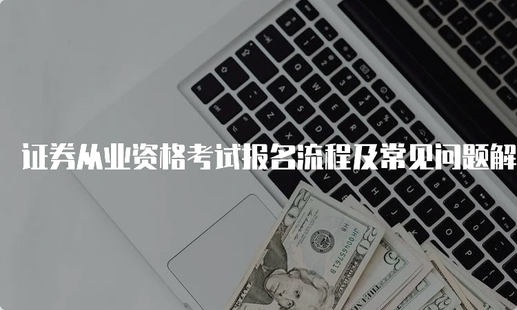 证券从业资格考试报名流程及常见问题解答