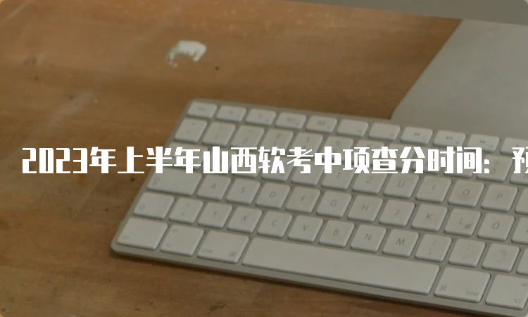 2023年上半年山西软考中项查分时间：预计7月中旬