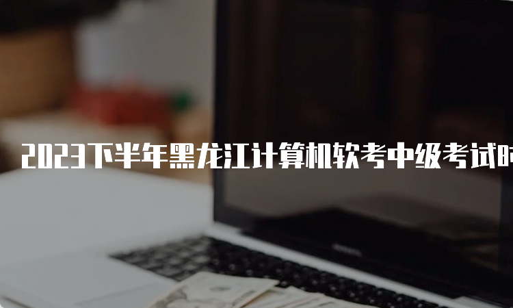 2023下半年黑龙江计算机软考中级考试时间