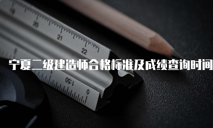 宁夏二级建造师合格标准及成绩查询时间