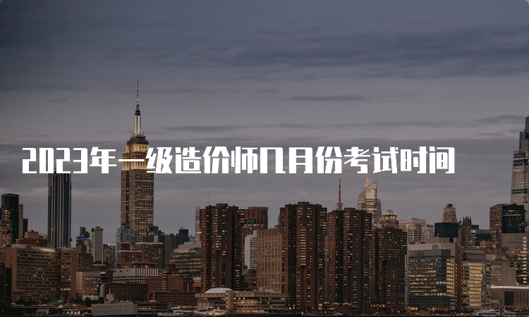 2023年一级造价师几月份考试时间