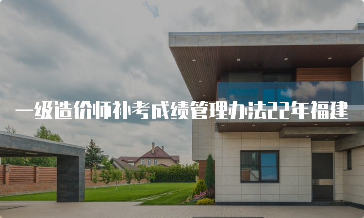 一级造价师补考成绩管理办法22年福建