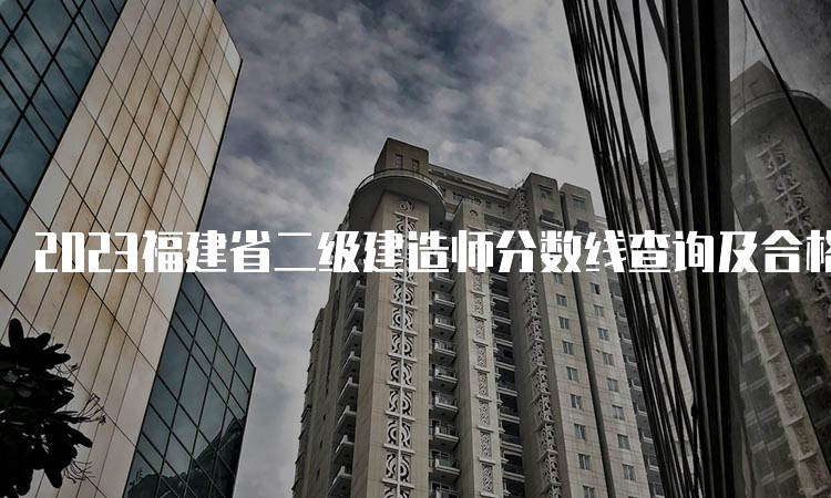 2023福建省二级建造师分数线查询及合格标准