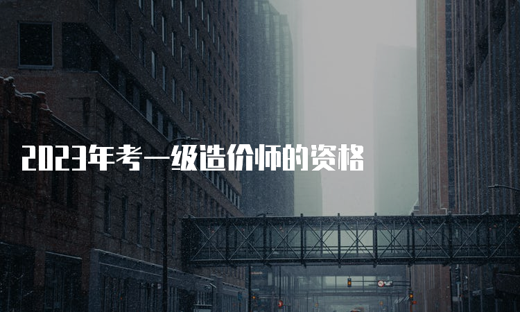 2023年考一级造价师的资格