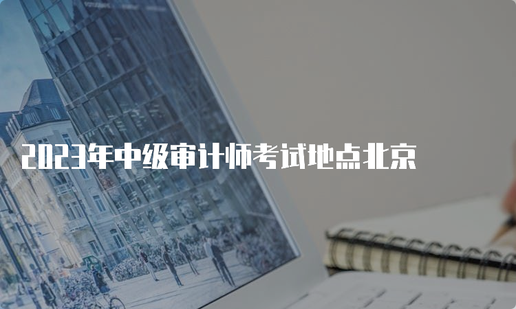 2023年中级审计师考试地点北京