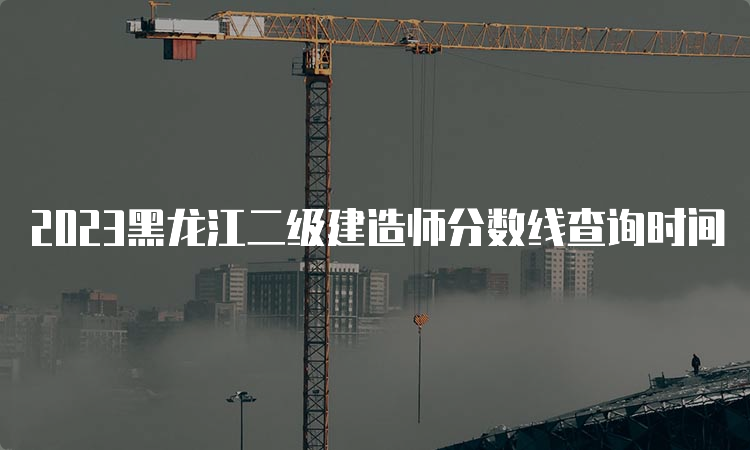 2023黑龙江二级建造师分数线查询时间