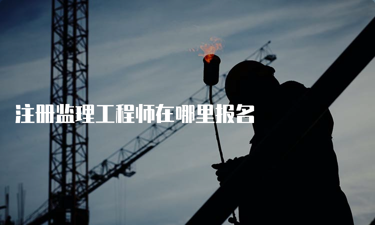 注册监理工程师在哪里报名