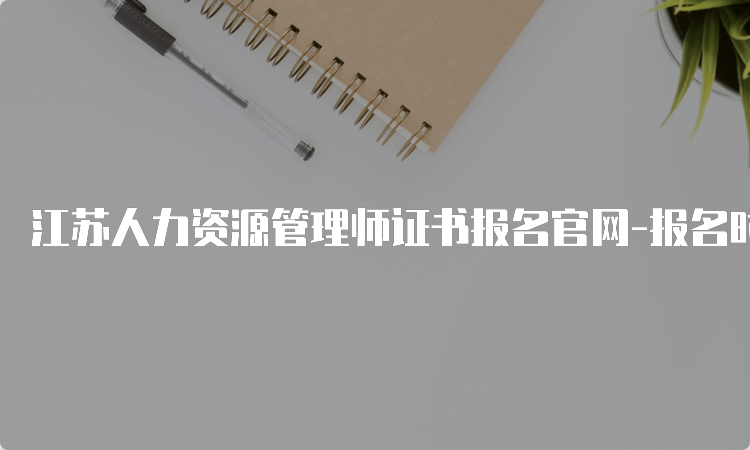 江苏人力资源管理师证书报名官网-报名时间、费用及方式