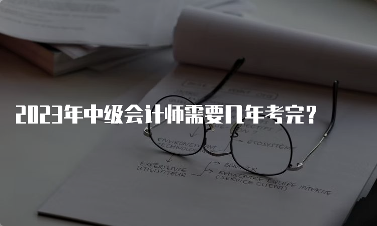 2023年中级会计师需要几年考完？