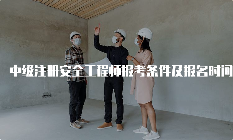 中级注册安全工程师报考条件及报名时间