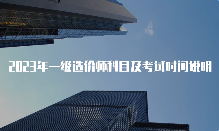 2023年一级造价师科目及考试时间说明