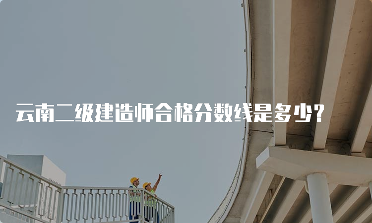 云南二级建造师合格分数线是多少？